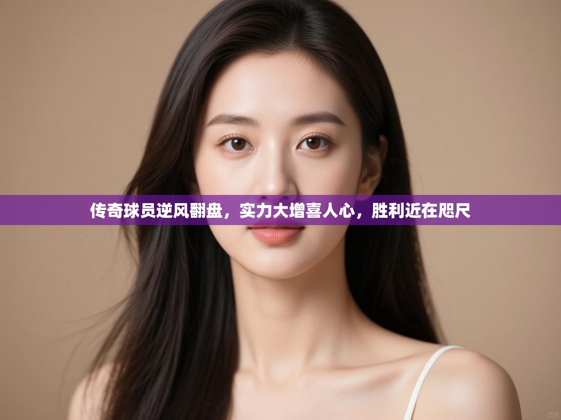 传奇球员逆风翻盘，实力大增喜人心，胜利近在咫尺