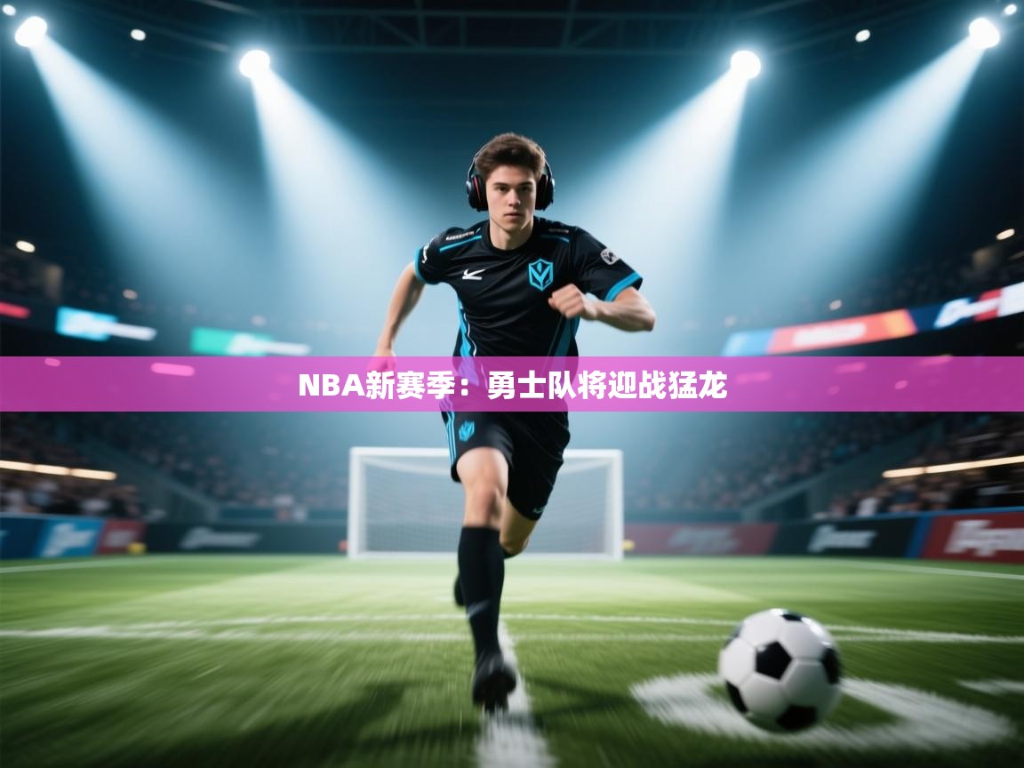 NBA新赛季：勇士队将迎战猛龙